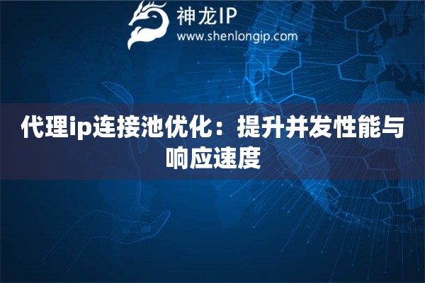 代理ip連接池優(yōu)化：提升并發(fā)性能與響應(yīng)速度