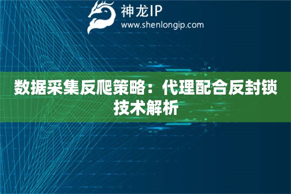 數(shù)據(jù)采集反爬策略：代理配合反封鎖技術(shù)解析