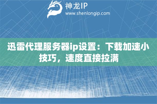 迅雷代理服務(wù)器ip設(shè)置：下載加速小技巧，速度直接拉滿