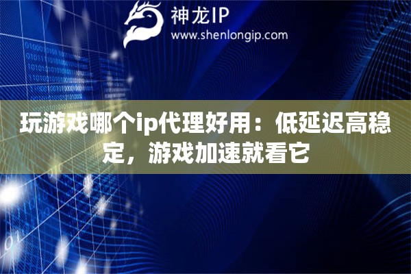 玩游戲哪個ip代理好用：低延遲高穩(wěn)定，游戲加速就看它