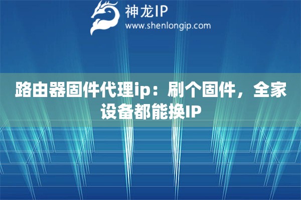 路由器固件代理ip：刷個固件，全家設(shè)備都能換IP