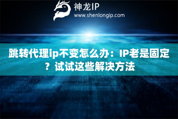 跳轉(zhuǎn)代理ip不變怎么辦：IP老是固定？試試這些解決方法