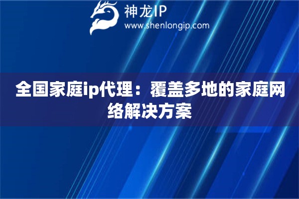 全國家庭ip代理：覆蓋多地的家庭網(wǎng)絡(luò)解決方案