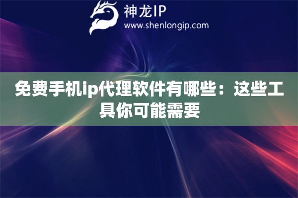 免費手機ip代理軟件有哪些：這些工具你可能需要