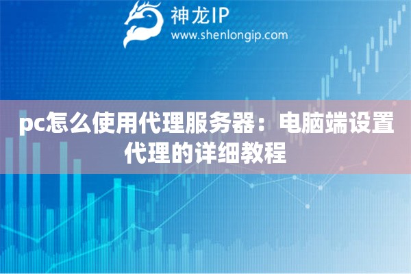 pc怎么使用代理服務(wù)器：電腦端設(shè)置代理的詳細教程