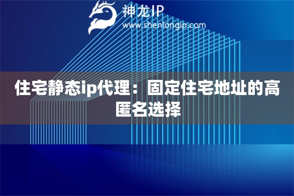 住宅靜態(tài)ip代理：固定住宅地址的高匿名選擇