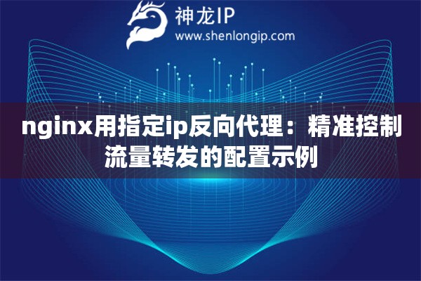nginx用指定ip反向代理：精準(zhǔn)控制流量轉(zhuǎn)發(fā)的配置示例