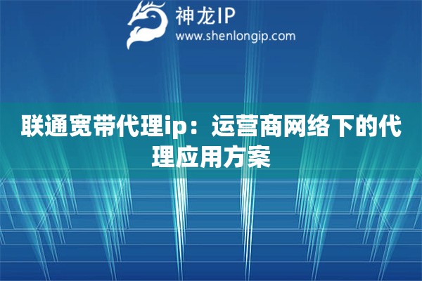聯(lián)通寬帶代理ip：運(yùn)營商網(wǎng)絡(luò)下的代理應(yīng)用方案
