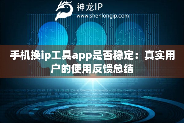 手機換ip工具app是否穩(wěn)定：真實用戶的使用反饋總結(jié)