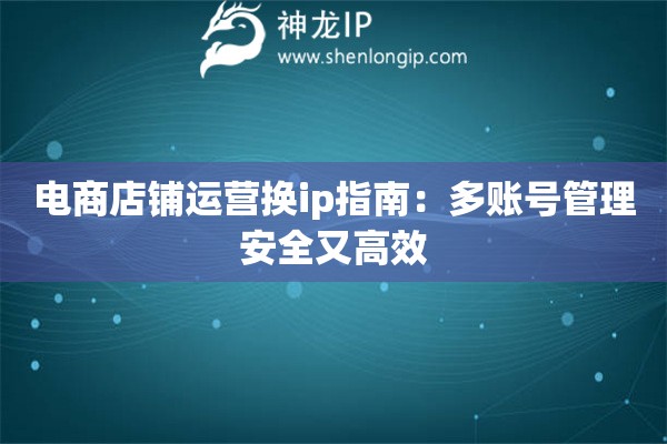 電商店鋪運營換ip指南：多賬號管理安全又高效
