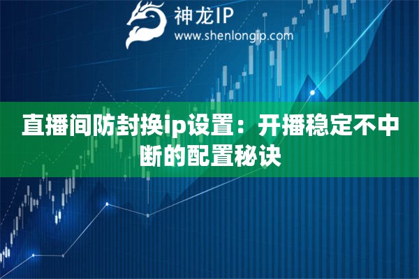 直播間防封換ip設(shè)置：開播穩(wěn)定不中斷的配置秘訣