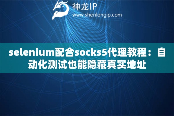 selenium配合socks5代理教程：自動(dòng)化測試也能隱藏真實(shí)地址