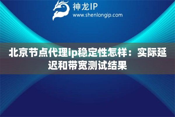 北京節(jié)點(diǎn)代理ip穩(wěn)定性怎樣：實(shí)際延遲和帶寬測試結(jié)果