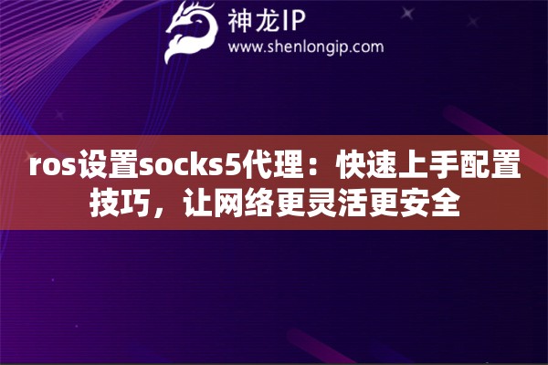 ros設(shè)置socks5代理：快速上手配置技巧，讓網(wǎng)絡(luò)更靈活更安全