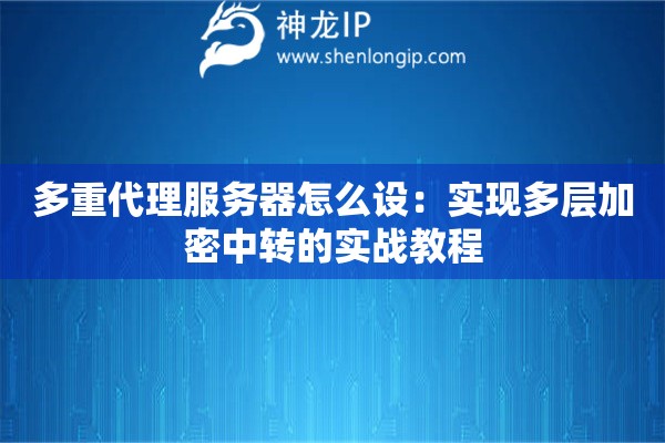 多重代理服務(wù)器怎么設(shè)：實(shí)現(xiàn)多層加密中轉(zhuǎn)的實(shí)戰(zhàn)教程