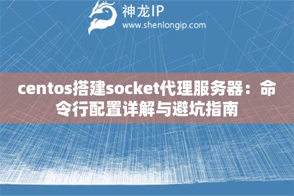 centos搭建socket代理服務(wù)器：命令行配置詳解與避坑指南