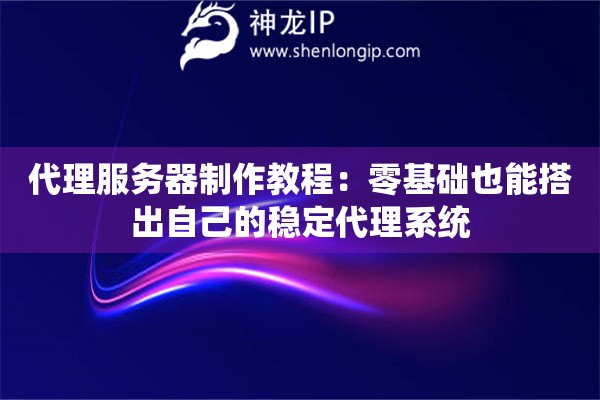 代理服務(wù)器制作教程：零基礎(chǔ)也能搭出自己的穩(wěn)定代理系統(tǒng)