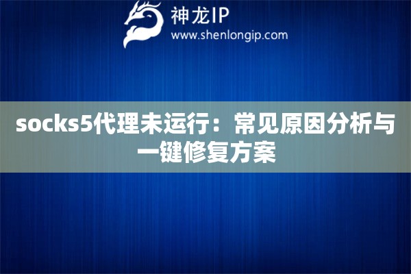 socks5代理未運(yùn)行：常見(jiàn)原因分析與一鍵修復(fù)方案