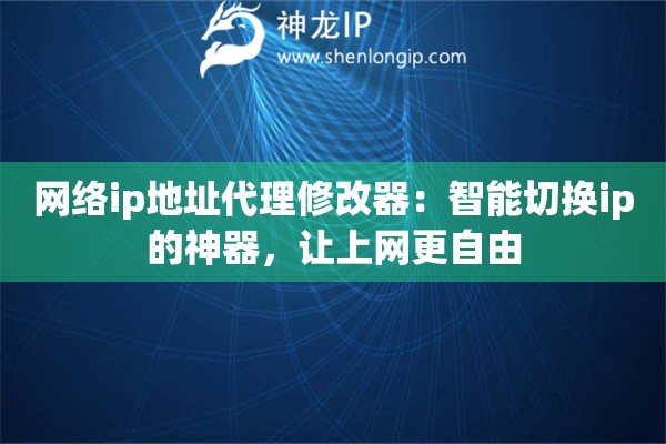 網(wǎng)絡(luò)ip地址代理修改器：智能切換ip的神器，讓上網(wǎng)更自由