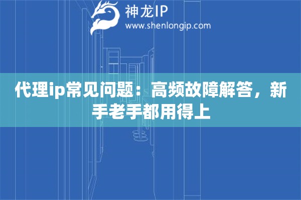 代理ip常見問題：高頻故障解答，新手老手都用得上