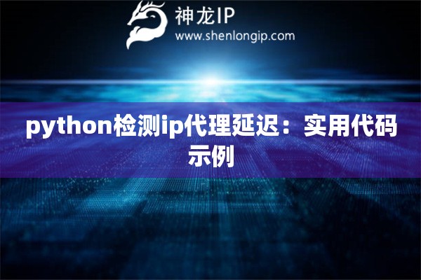 python檢測ip代理延遲：實(shí)用代碼示例