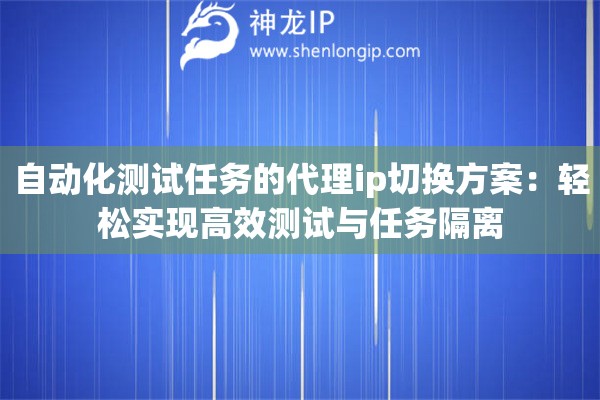 自動(dòng)化測(cè)試任務(wù)的代理ip切換方案：輕松實(shí)現(xiàn)高效測(cè)試與任務(wù)隔離