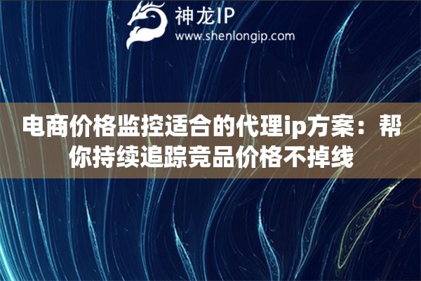 電商價(jià)格監(jiān)控適合的代理ip方案：幫你持續(xù)追蹤競(jìng)品價(jià)格不掉線