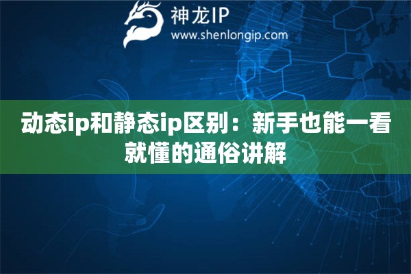 動(dòng)態(tài)ip和靜態(tài)ip區(qū)別：新手也能一看就懂的通俗講解