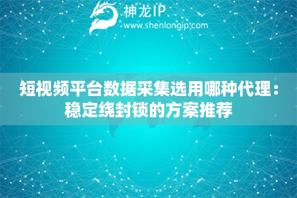 短視頻平臺(tái)數(shù)據(jù)采集選用哪種代理：穩(wěn)定繞封鎖的方案推薦
