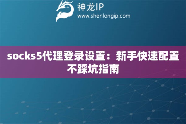 socks5代理登錄設(shè)置：新手快速配置不踩坑指南
