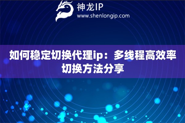 如何穩(wěn)定切換代理ip：多線程高效率切換方法分享