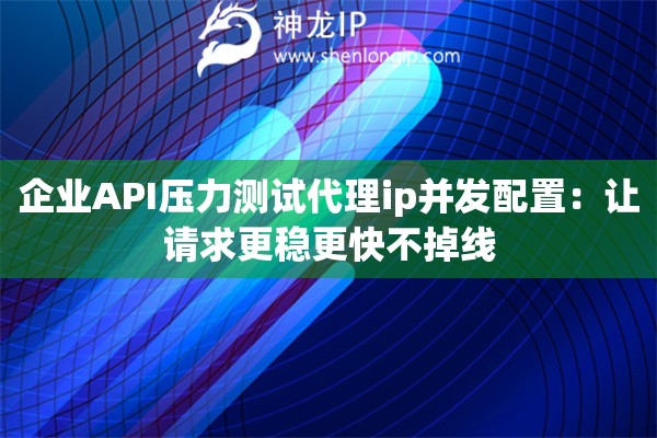 企業(yè)API壓力測試代理ip并發(fā)配置：讓請求更穩(wěn)更快不掉線