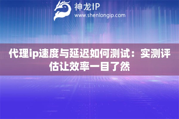 代理ip速度與延遲如何測試：實測評估讓效率一目了然