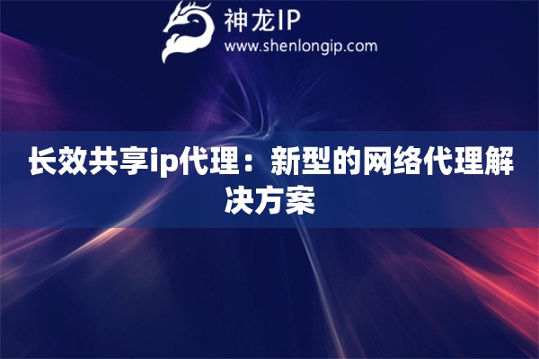 長效共享ip代理：新型的網(wǎng)絡(luò)代理解決方案