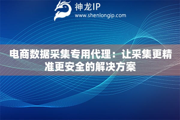 電商數(shù)據(jù)采集專用代理：讓采集更精準(zhǔn)更安全的解決方案