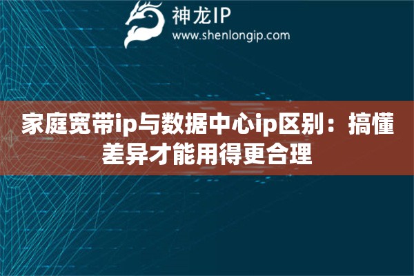 家庭寬帶ip與數(shù)據(jù)中心ip區(qū)別：搞懂差異才能用得更合理
