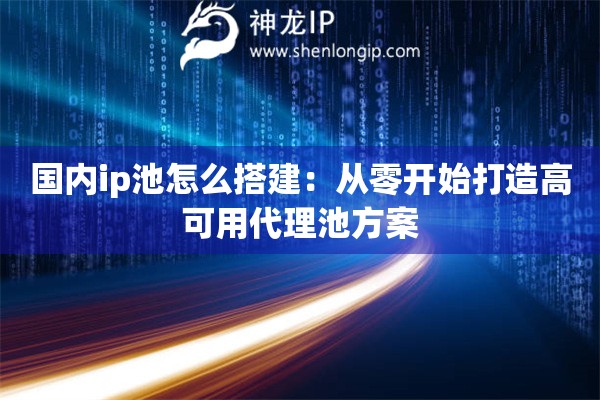 國內(nèi)ip池怎么搭建：從零開始打造高可用代理池方案