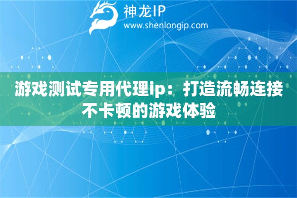 游戲測試專用代理ip：打造流暢連接不卡頓的游戲體驗