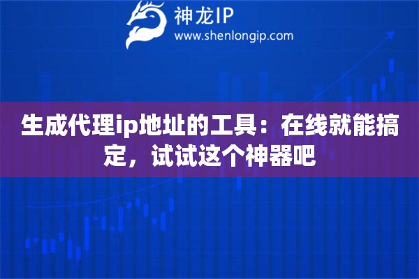 生成代理ip地址的工具：在線(xiàn)就能搞定，試試這個(gè)神器吧
