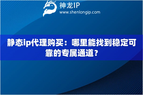 靜態(tài)ip代理購(gòu)買(mǎi)：哪里能找到穩(wěn)定可靠的專(zhuān)屬通道？