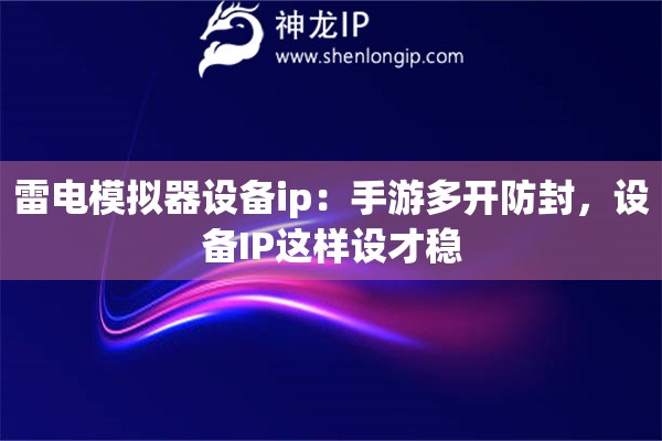雷電模擬器設(shè)備ip：手游多開(kāi)防封，設(shè)備IP這樣設(shè)才穩(wěn)