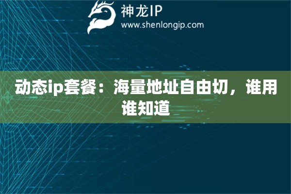 動(dòng)態(tài)ip套餐：海量地址自由切，誰(shuí)用誰(shuí)知道