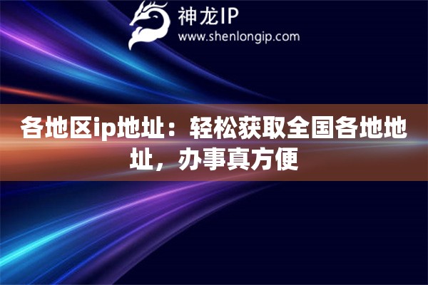各地區(qū)ip地址：輕松獲取全國(guó)各地地址，辦事真方便