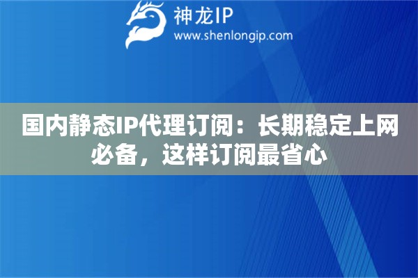 國(guó)內(nèi)靜態(tài)IP代理訂閱：長(zhǎng)期穩(wěn)定上網(wǎng)必備，這樣訂閱最省心