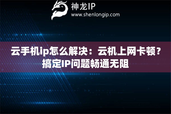 云手機(jī)ip怎么解決：云機(jī)上網(wǎng)卡頓？搞定IP問(wèn)題暢通無(wú)阻