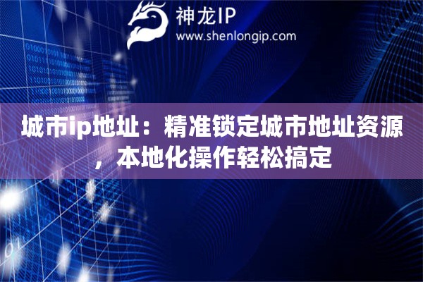 城市ip地址：精準(zhǔn)鎖定城市地址資源，本地化操作輕松搞定