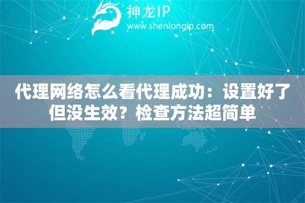 代理網(wǎng)絡(luò)怎么看代理成功：設(shè)置好了但沒生效？檢查方法超簡單