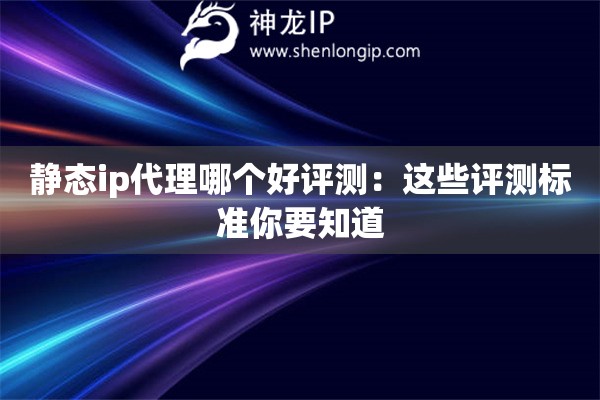 靜態(tài)ip代理哪個(gè)好評(píng)測(cè)：這些評(píng)測(cè)標(biāo)準(zhǔn)你要知道