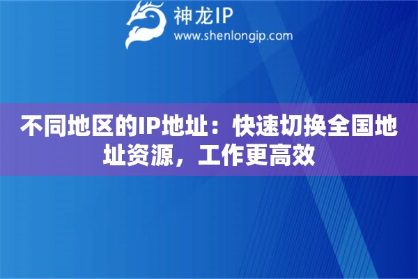 不同地區(qū)的IP地址：快速切換全國地址資源，工作更高效