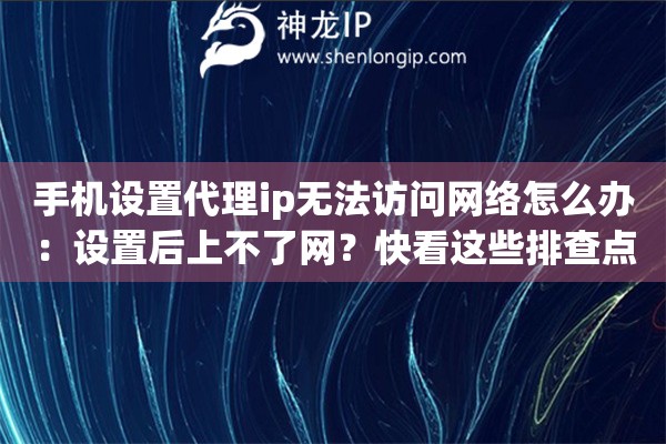 手機設(shè)置代理ip無法訪問網(wǎng)絡(luò)怎么辦：設(shè)置后上不了網(wǎng)？快看這些排查點